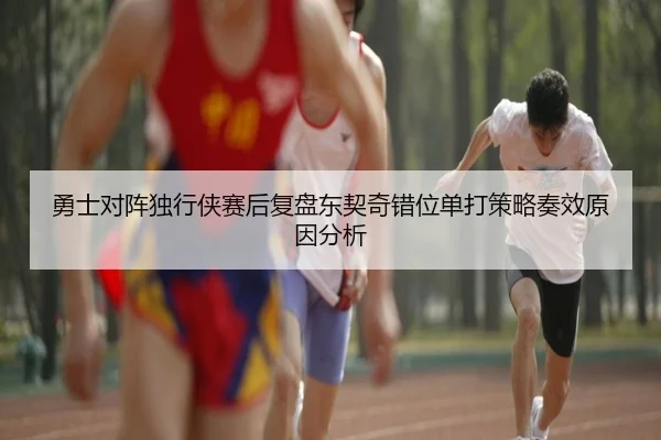 勇士对阵独行侠赛后复盘东契奇错位单打策略奏效原因分析