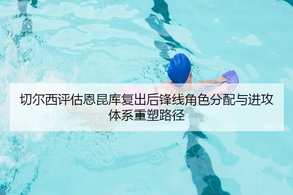 切尔西评估恩昆库复出后锋线角色分配与进攻体系重塑路径