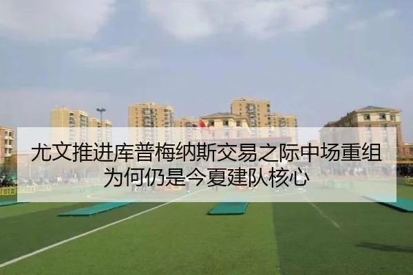 尤文推进库普梅纳斯交易之际中场重组为何仍是今夏建队核心