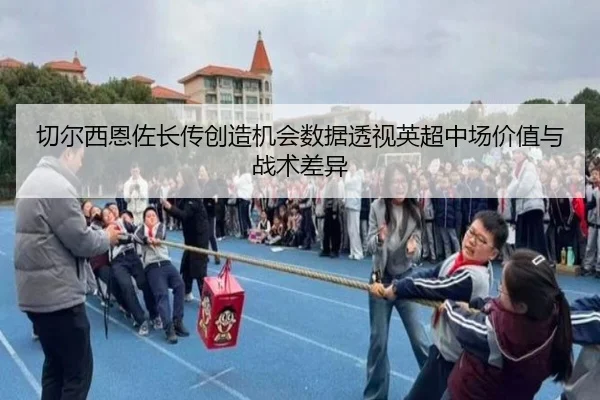 切尔西恩佐长传创造机会数据透视英超中场价值与战术差异