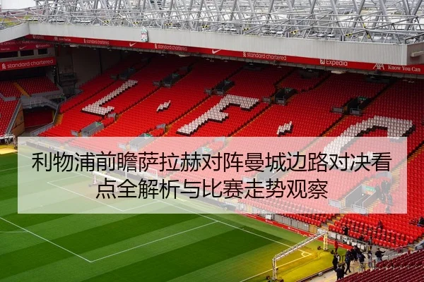 利物浦前瞻萨拉赫对阵曼城边路对决看点全解析与比赛走势观察