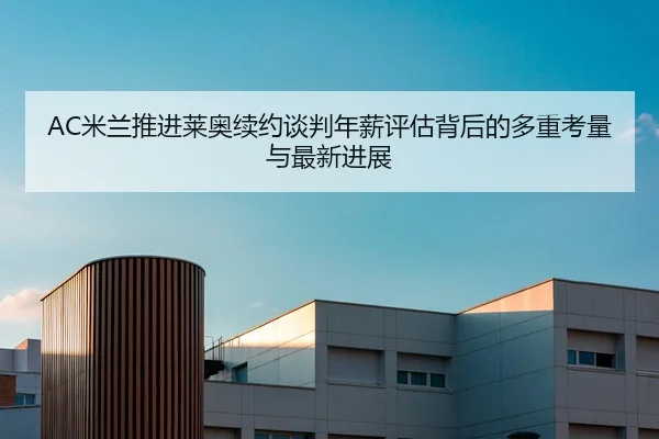 AC米兰推进莱奥续约谈判年薪评估背后的多重考量与最新进展
