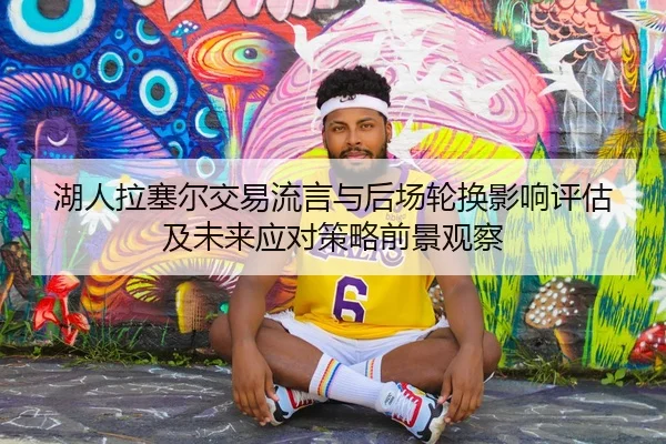 湖人拉塞尔交易流言与后场轮换影响评估及未来应对策略前景观察