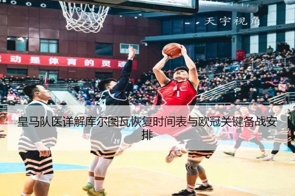 皇马队医详解库尔图瓦恢复时间表与欧冠关键备战安排