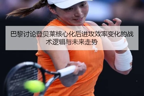 巴黎讨论登贝莱核心化后进攻效率变化的战术逻辑与未来走势